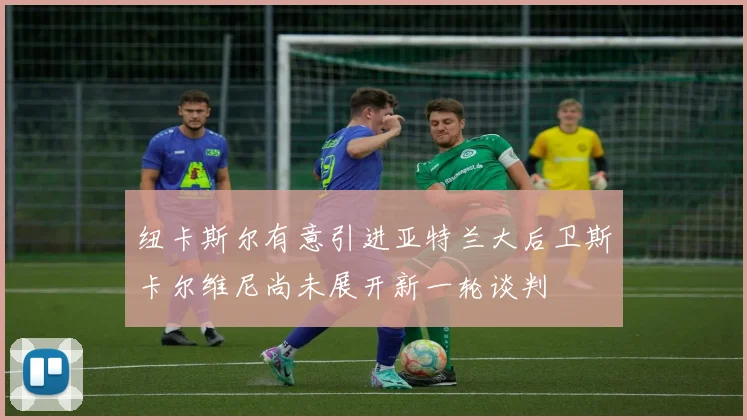纽卡斯尔有意引进亚特兰大后卫斯卡尔维尼尚未展开新一轮谈判