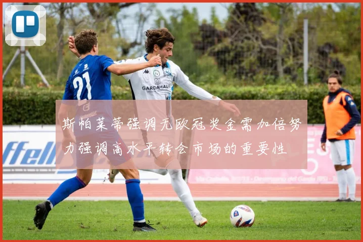 斯帕莱蒂强调无欧冠奖金需加倍努力强调高水平转会市场的重要性