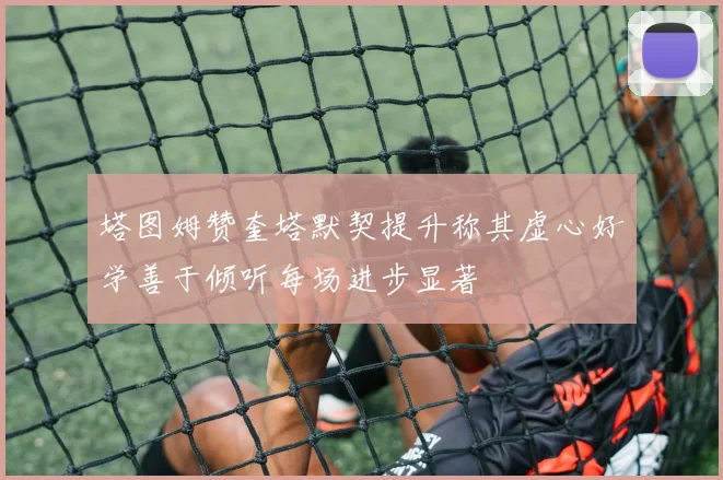 塔图姆赞奎塔默契提升称其虚心好学善于倾听每场进步显著