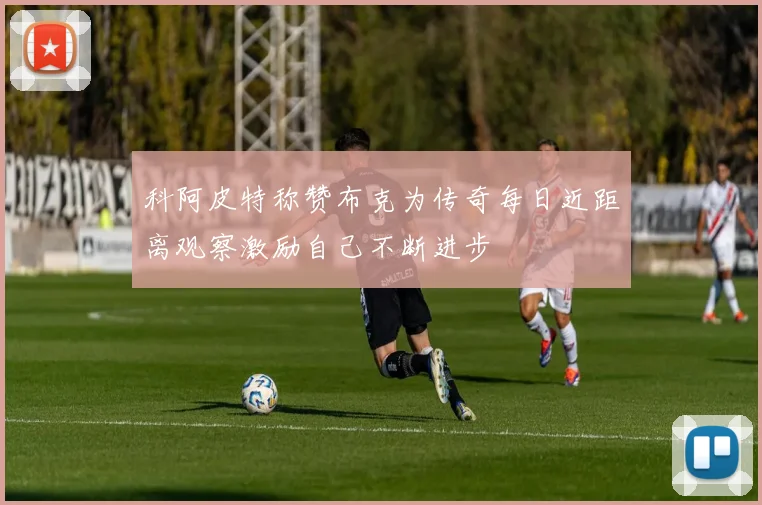 科阿皮特称赞布克为传奇每日近距离观察激励自己不断进步