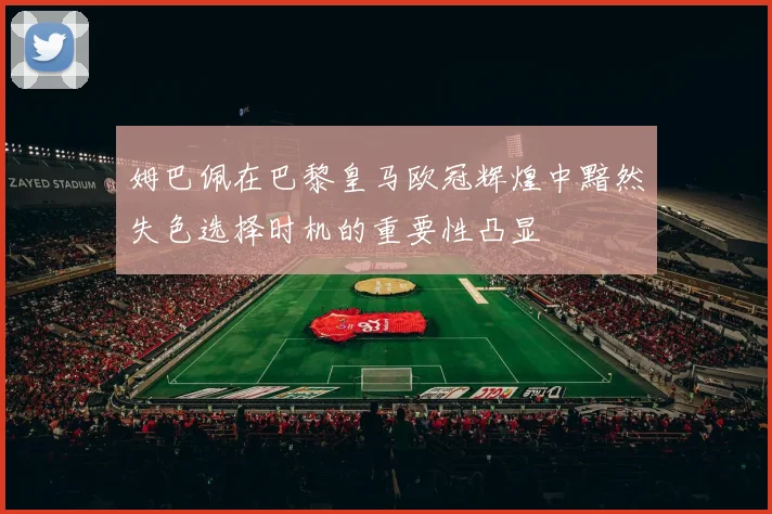 姆巴佩在巴黎皇马欧冠辉煌中黯然失色选择时机的重要性凸显