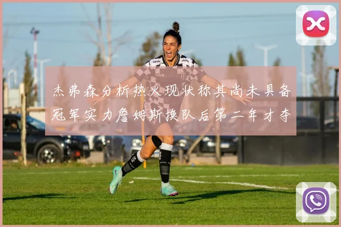 杰弗森分析热火现状称其尚未具备冠军实力詹姆斯换队后第二年才夺冠