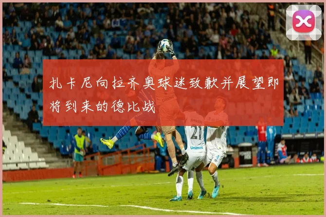 扎卡尼向拉齐奥球迷致歉并展望即将到来的德比战