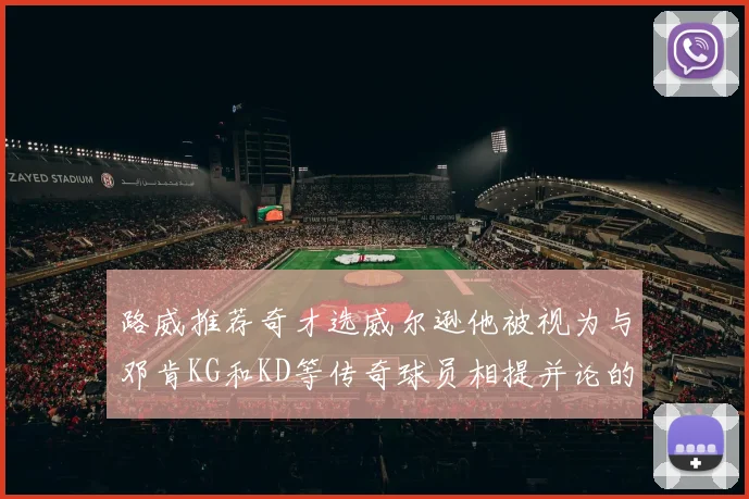 路威推荐奇才选威尔逊他被视为与邓肯KG和KD等传奇球员相提并论的未来之星