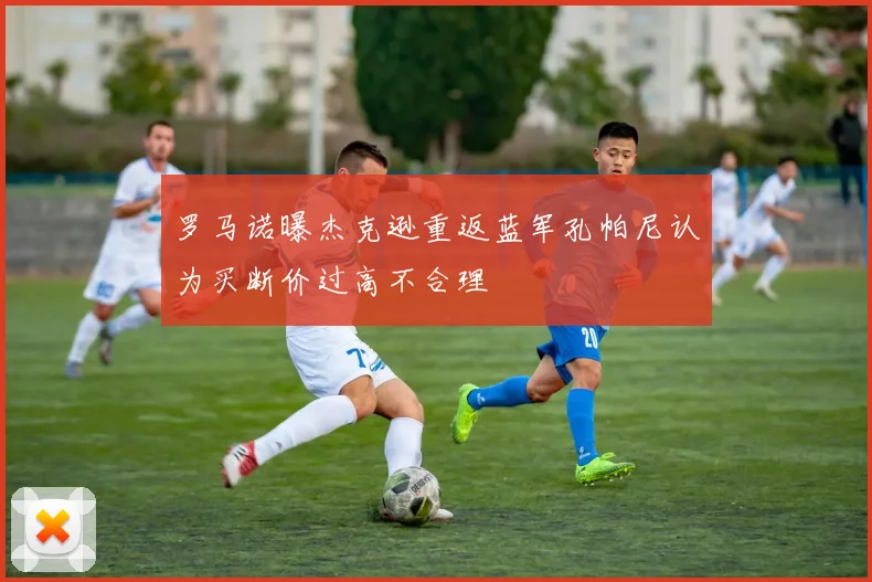 罗马诺曝杰克逊重返蓝军孔帕尼认为买断价过高不合理