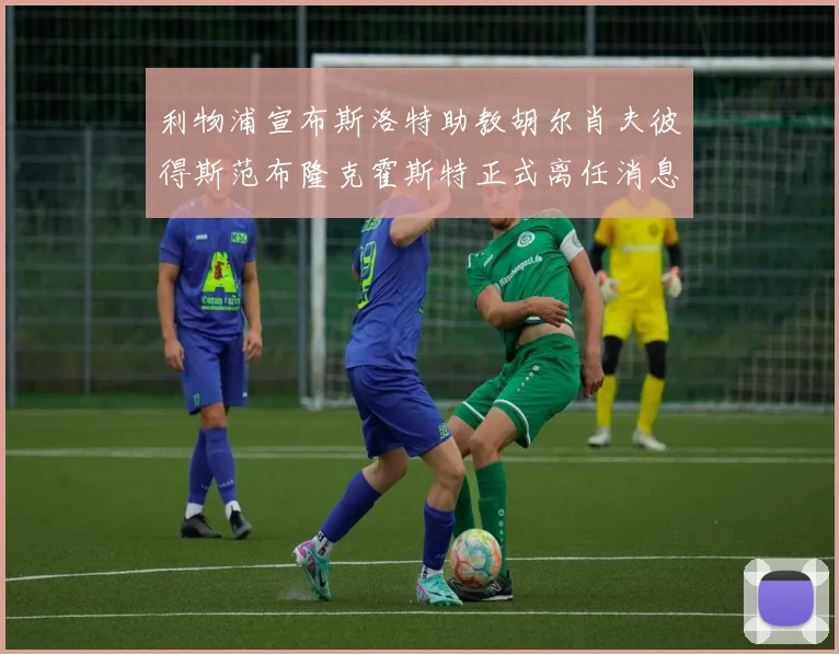 利物浦宣布斯洛特助教胡尔肖夫彼得斯范布隆克霍斯特正式离任消息