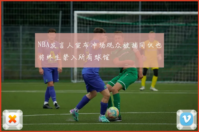 NBA发言人宣布冲场观众被捕同伙也将终生禁入所有球馆