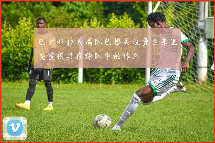 巴尔科拉或离队巴黎关注费兰弗里克重视其在球队中的作用