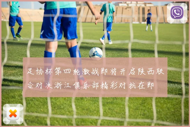 足协杯第四轮激战即将开启陕西联合对决浙江俱乐部精彩对抗在即