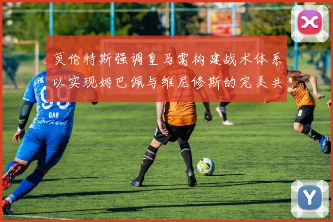 莫伦特斯强调皇马需构建战术体系以实现姆巴佩与维尼修斯的完美共存