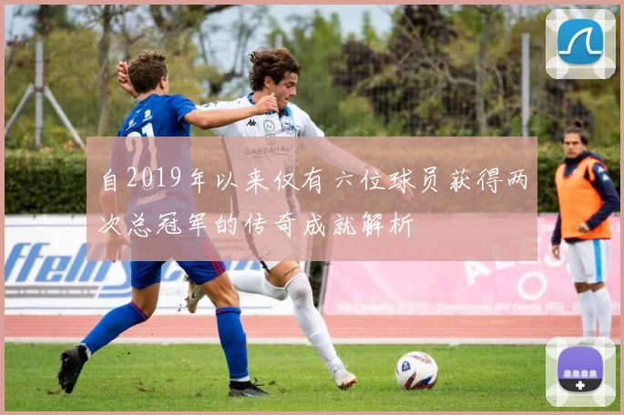 自2019年以来仅有六位球员获得两次总冠军的传奇成就解析