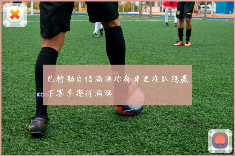 巴特勒自信满满称有库里在队稳赢下赛季期待满满