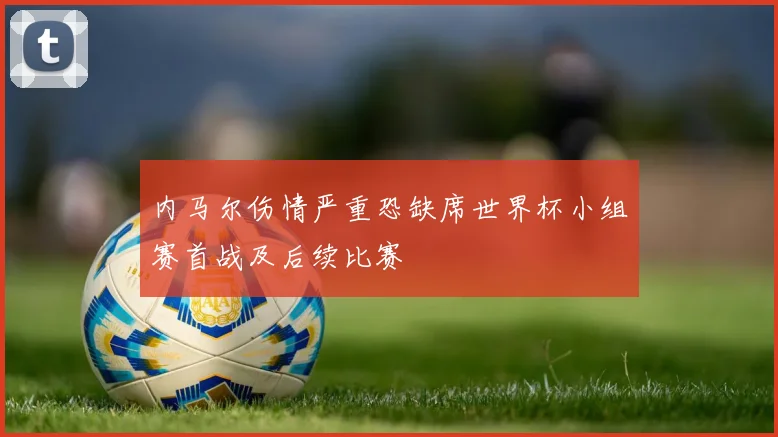 内马尔伤情严重恐缺席世界杯小组赛首战及后续比赛
