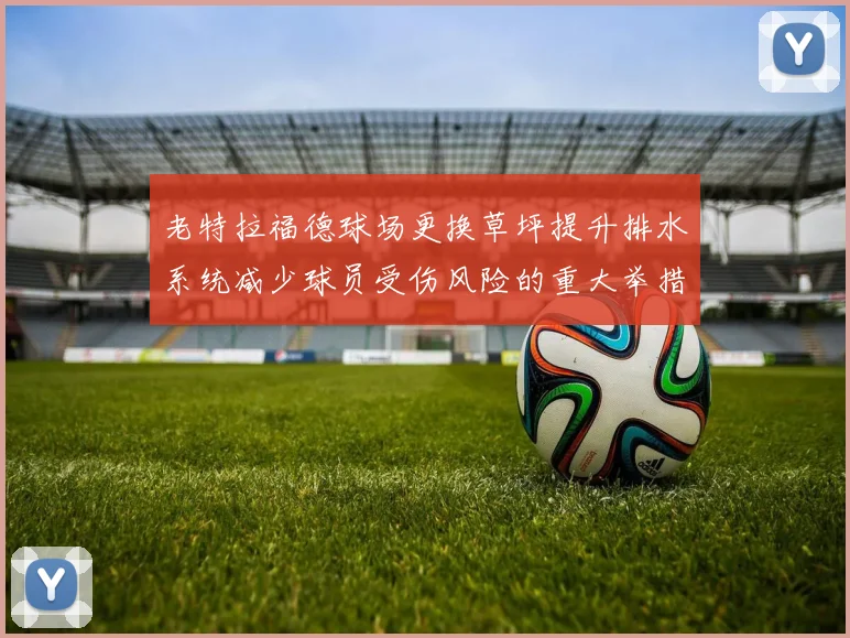 老特拉福德球场更换草坪提升排水系统减少球员受伤风险的重大举措