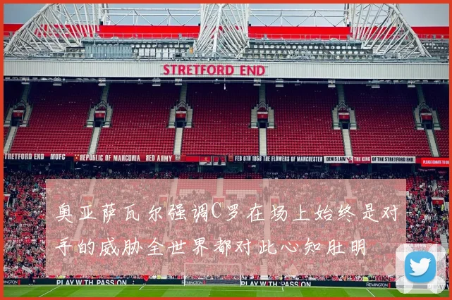 奥亚萨瓦尔强调C罗在场上始终是对手的威胁全世界都对此心知肚明