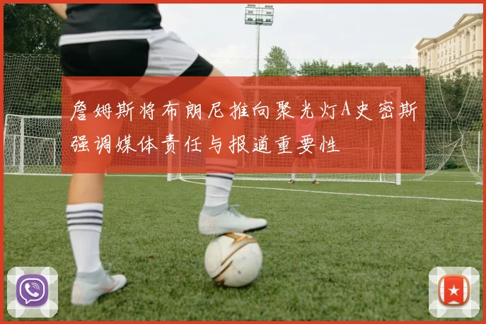 詹姆斯将布朗尼推向聚光灯A史密斯强调媒体责任与报道重要性