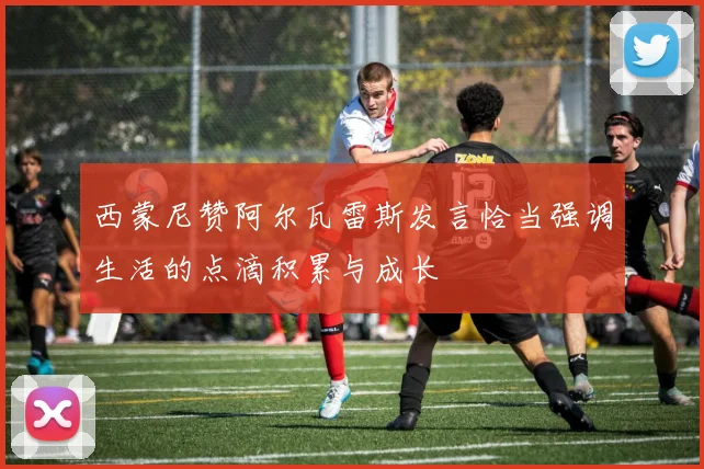西蒙尼赞阿尔瓦雷斯发言恰当强调生活的点滴积累与成长