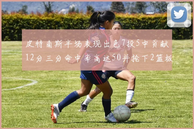 皮特南斯半场表现出色7投5中贡献12分三分命中率高达50并抢下2篮板1盖帽