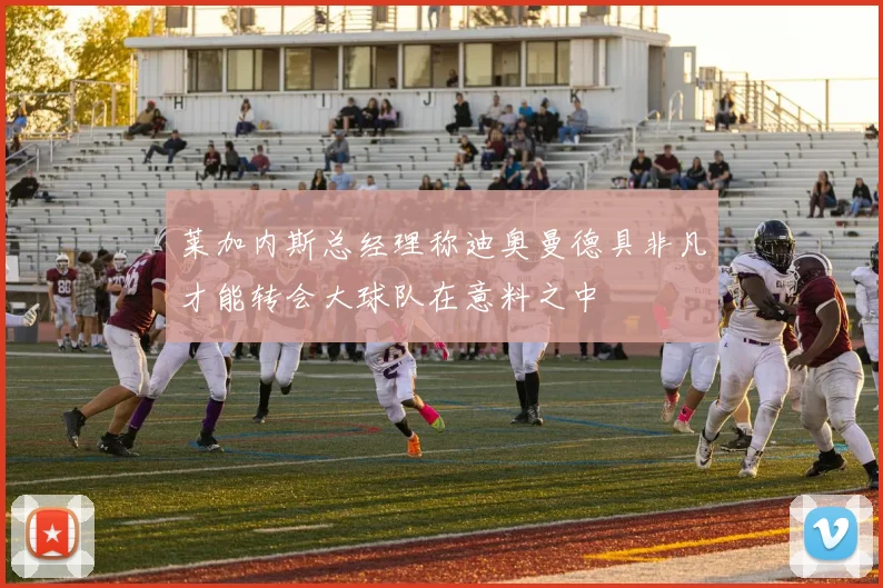 莱加内斯总经理称迪奥曼德具非凡才能转会大球队在意料之中