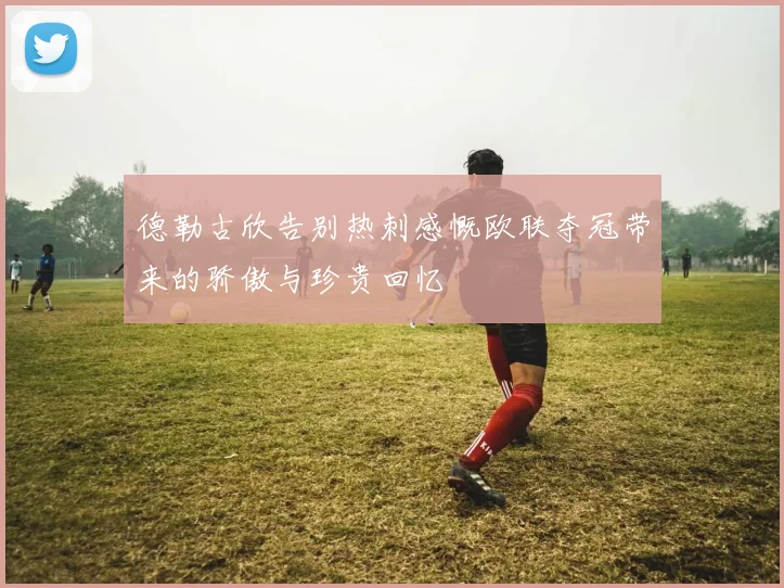 德勒古欣告别热刺感慨欧联夺冠带来的骄傲与珍贵回忆
