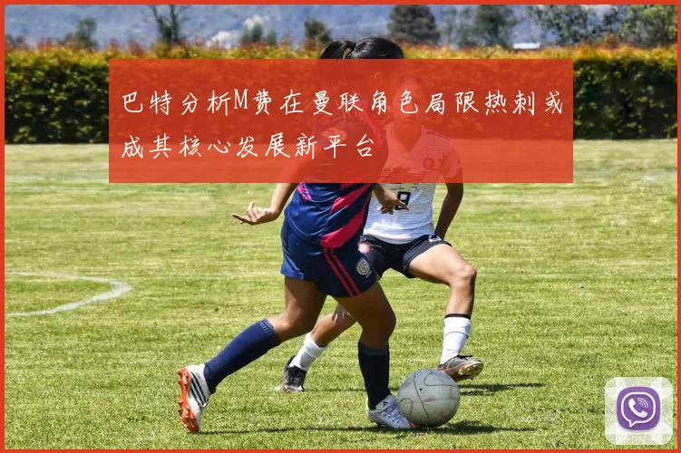 巴特分析M费在曼联角色局限热刺或成其核心发展新平台