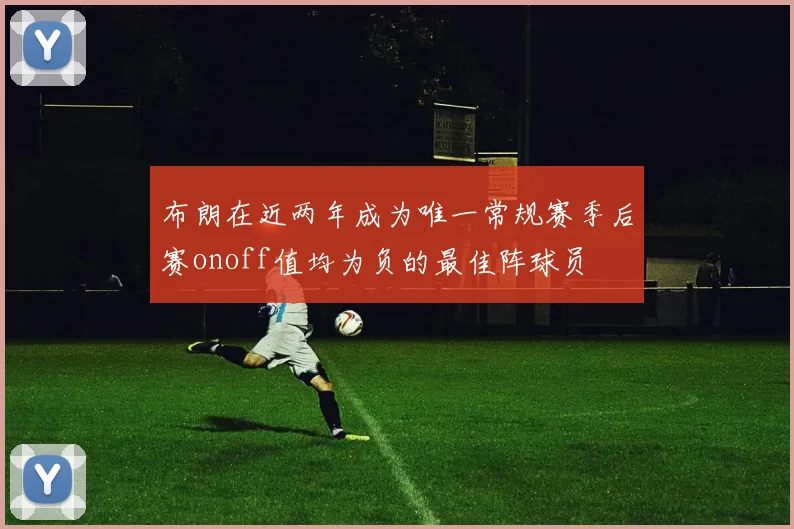 布朗在近两年成为唯一常规赛季后赛onoff值均为负的最佳阵球员