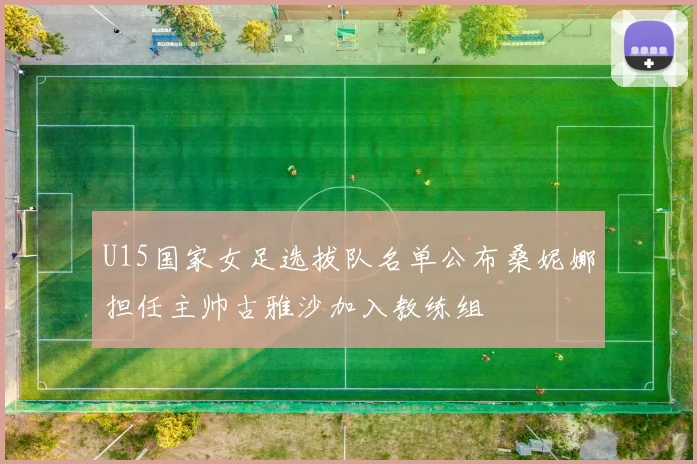 U15国家女足选拔队名单公布桑妮娜担任主帅古雅沙加入教练组