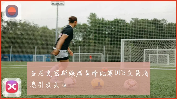 芬尼史密斯缺席黄蜂比赛DFS交易消息引发关注