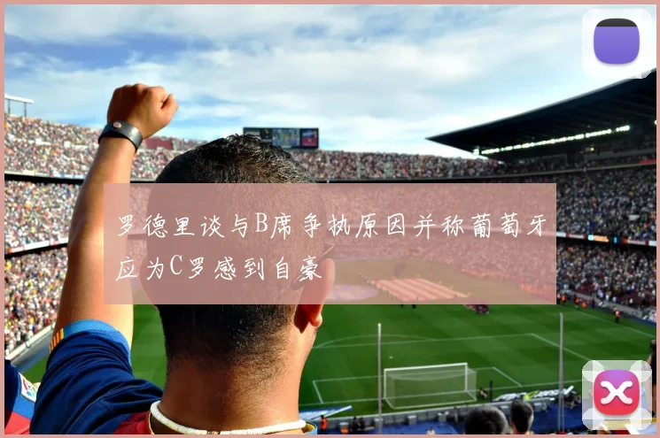 罗德里谈与B席争执原因并称葡萄牙应为C罗感到自豪